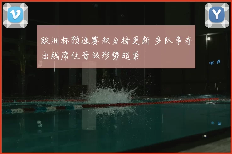 欧洲杯预选赛积分榜更新 多队争夺出线席位晋级形势趋紧