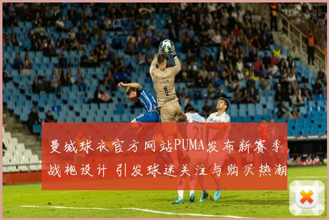 曼城球衣官方网站PUMA发布新赛季战袍设计 引发球迷关注与购买热潮