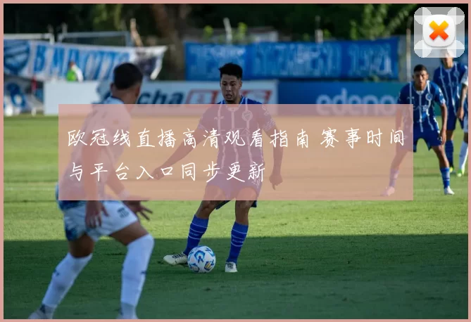 欧冠线直播高清观看指南 赛事时间与平台入口同步更新