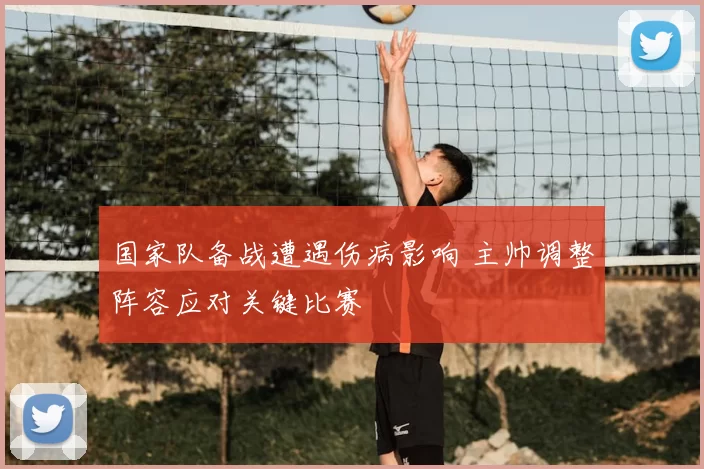 国家队备战遭遇伤病影响 主帅调整阵容应对关键比赛