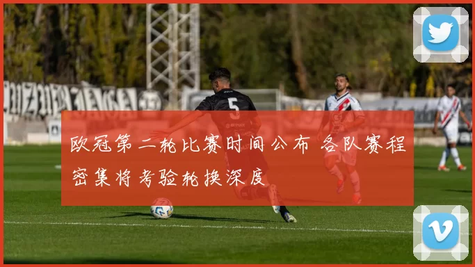 欧冠第二轮比赛时间公布 各队赛程密集将考验轮换深度