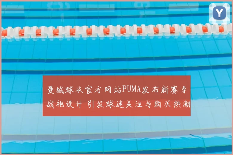 曼城球衣官方网站PUMA发布新赛季战袍设计 引发球迷关注与购买热潮