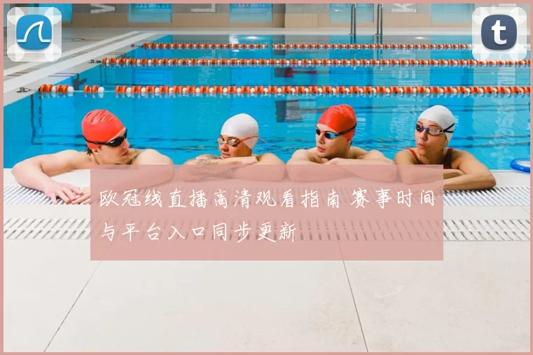 欧冠线直播高清观看指南 赛事时间与平台入口同步更新
