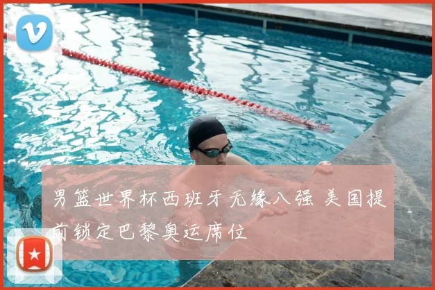 男篮世界杯西班牙无缘八强 美国提前锁定巴黎奥运席位