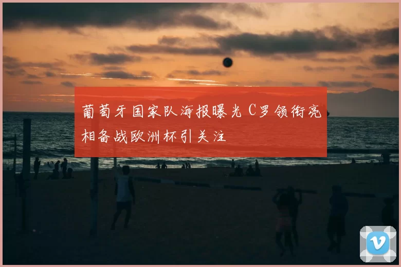 葡萄牙国家队海报曝光 C罗领衔亮相备战欧洲杯引关注