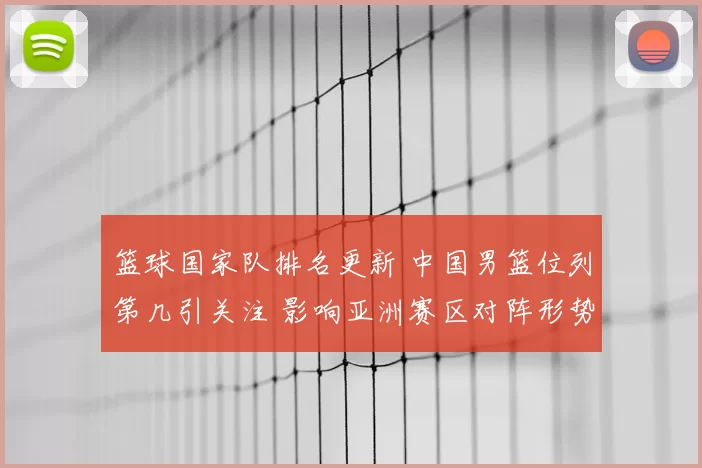 篮球国家队排名更新 中国男篮位列第几引关注 影响亚洲赛区对阵形势