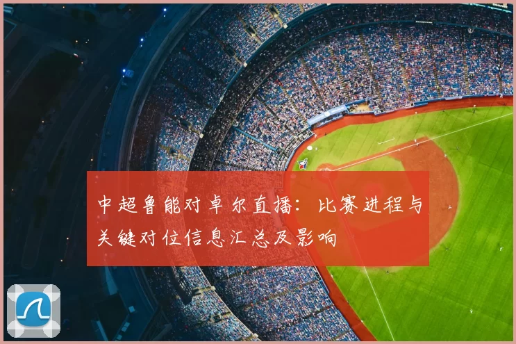 中超鲁能对卓尔直播：比赛进程与关键对位信息汇总及影响