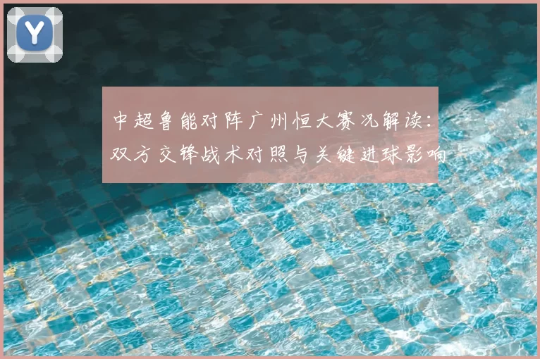 中超鲁能对阵广州恒大赛况解读:双方交锋战术对照与关键进球影响