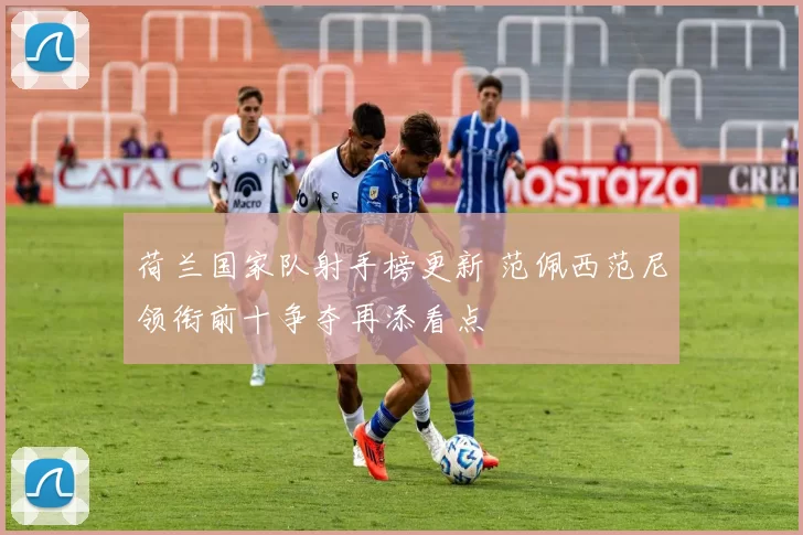 荷兰国家队射手榜更新 范佩西范尼领衔前十争夺再添看点