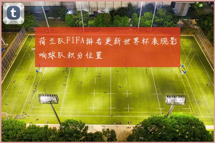 荷兰队FIFA排名更新世界杯表现影响球队积分位置