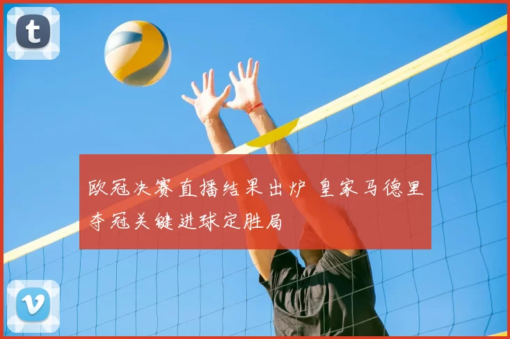 欧冠决赛直播结果出炉 皇家马德里夺冠关键进球定胜局