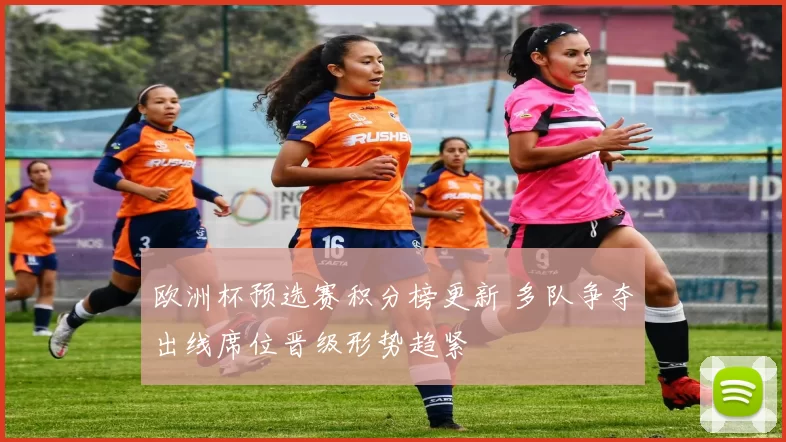 欧洲杯预选赛积分榜更新 多队争夺出线席位晋级形势趋紧