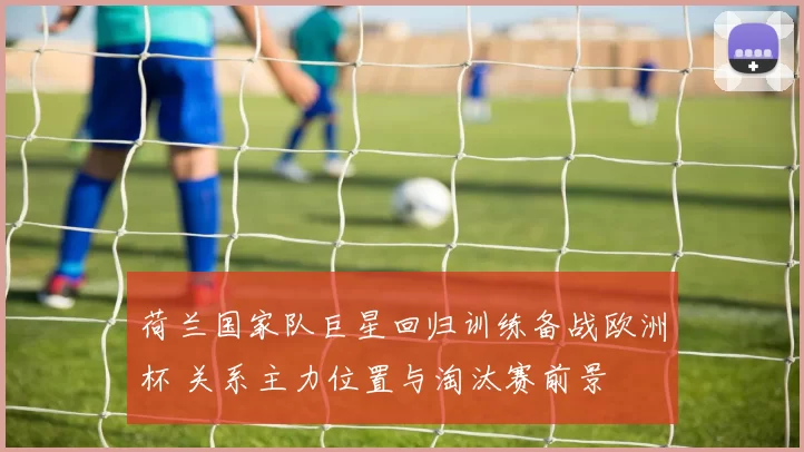 荷兰国家队巨星回归训练备战欧洲杯 关系主力位置与淘汰赛前景