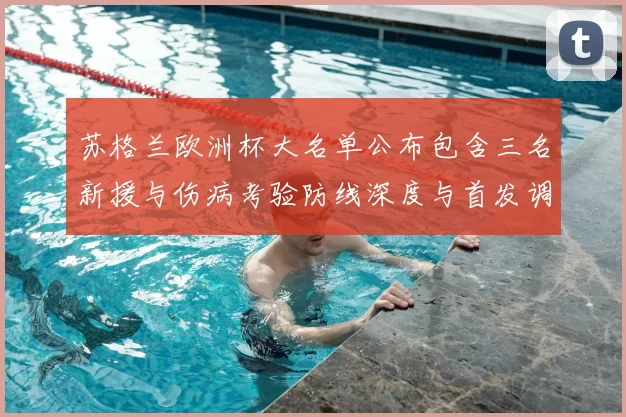 苏格兰欧洲杯大名单公布包含三名新援与伤病考验防线深度与首发调整