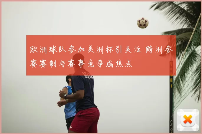 欧洲球队参加美洲杯引关注 跨洲参赛赛制与赛事竞争成焦点