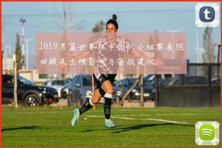 2019男篮世界杯中国队小组赛表现回顾及出线影响与备战建议