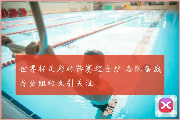 世界杯足彩对阵赛程出炉 各队备战与分组对决引关注