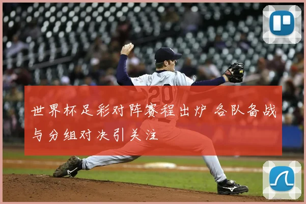 世界杯足彩对阵赛程出炉 各队备战与分组对决引关注