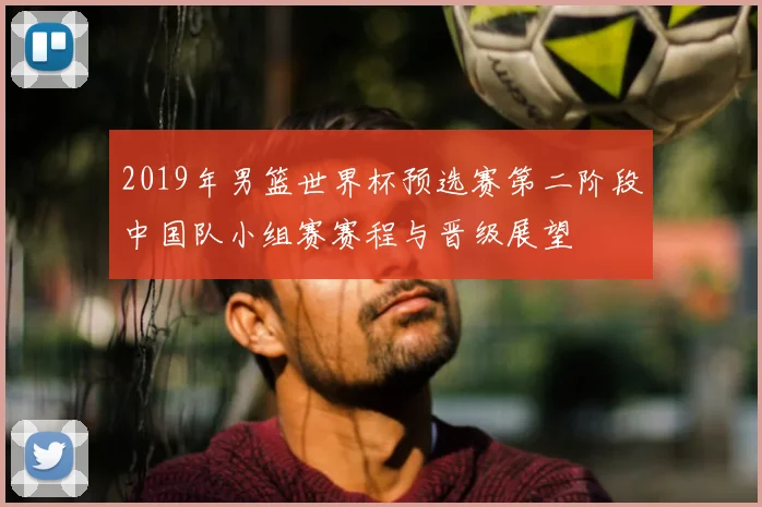 2019年男篮世界杯预选赛第二阶段中国队小组赛赛程与晋级展望