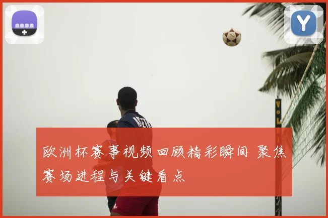欧洲杯赛事视频回顾精彩瞬间 聚焦赛场进程与关键看点