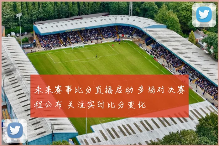 未来赛事比分直播启动 多场对决赛程公布 关注实时比分变化
