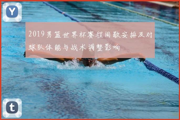 2019男篮世界杯赛程间歇安排及对球队体能与战术调整影响