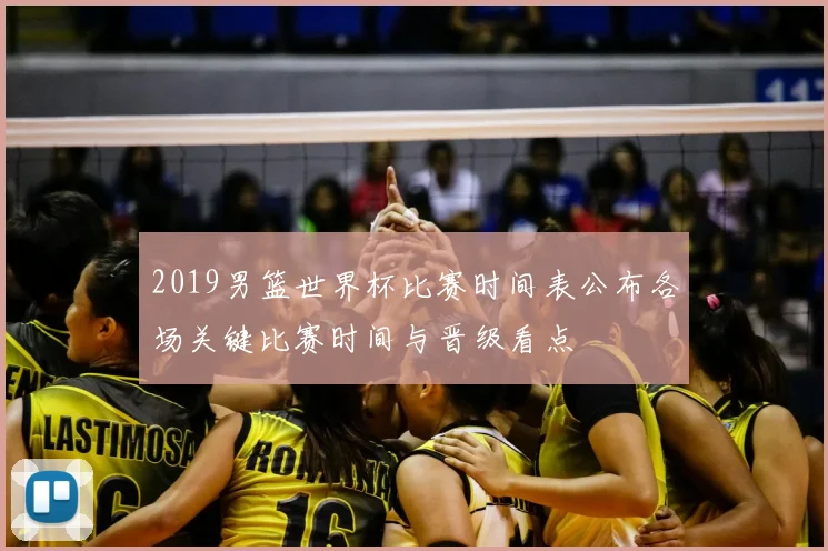 2019男篮世界杯比赛时间表公布各场关键比赛时间与晋级看点