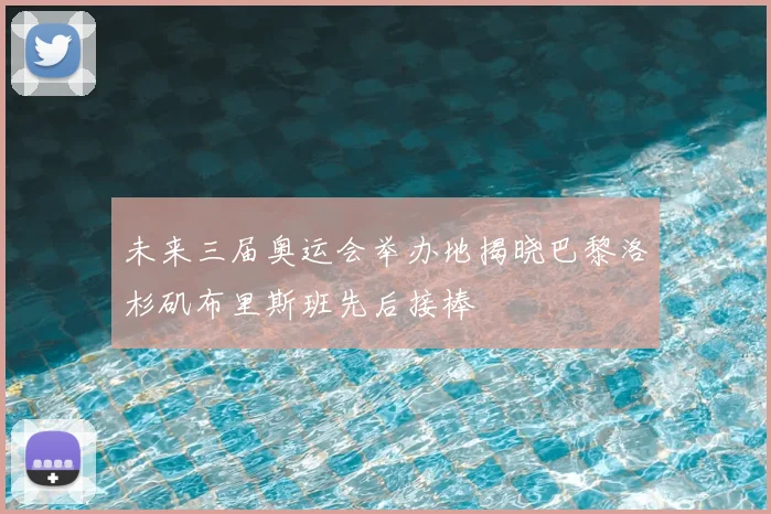 未来三届奥运会举办地揭晓巴黎洛杉矶布里斯班先后接棒