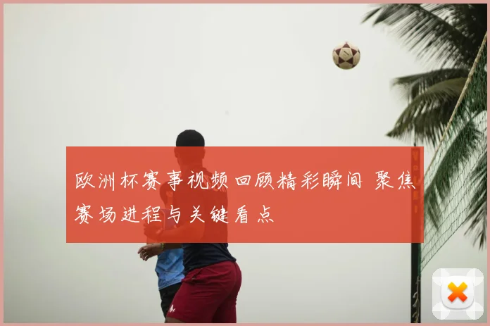 欧洲杯赛事视频回顾精彩瞬间 聚焦赛场进程与关键看点