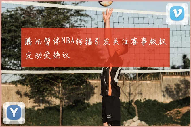 腾讯暂停NBA转播引发关注赛事版权变动受热议