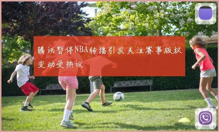 腾讯暂停NBA转播引发关注赛事版权变动受热议