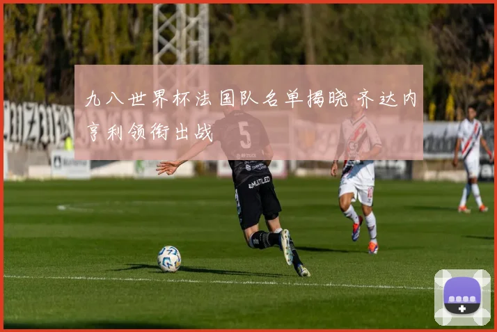 九八世界杯法国队名单揭晓 齐达内亨利领衔出战