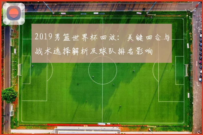 2019男篮世界杯回放：关键回合与战术选择解析及球队排名影响