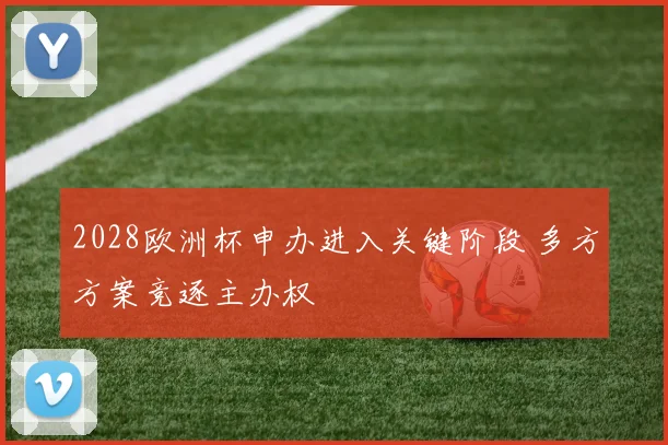 2028欧洲杯申办进入关键阶段 多方方案竞逐主办权