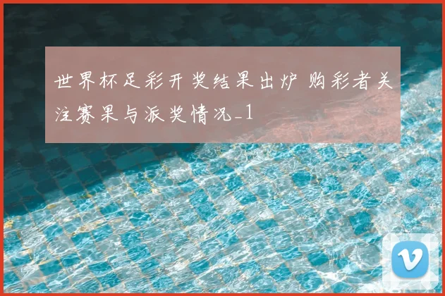 世界杯足彩开奖结果出炉 购彩者关注赛果与派奖情况_1