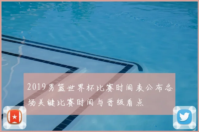 2019男篮世界杯比赛时间表公布各场关键比赛时间与晋级看点