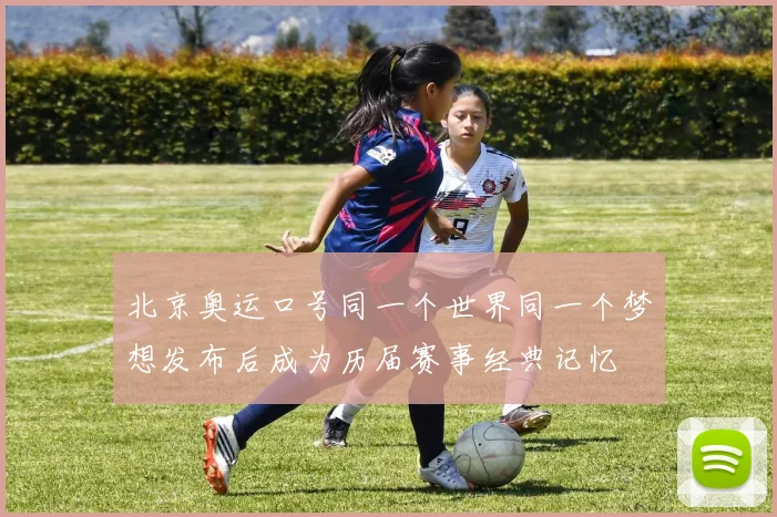 北京奥运口号同一个世界同一个梦想发布后成为历届赛事经典记忆