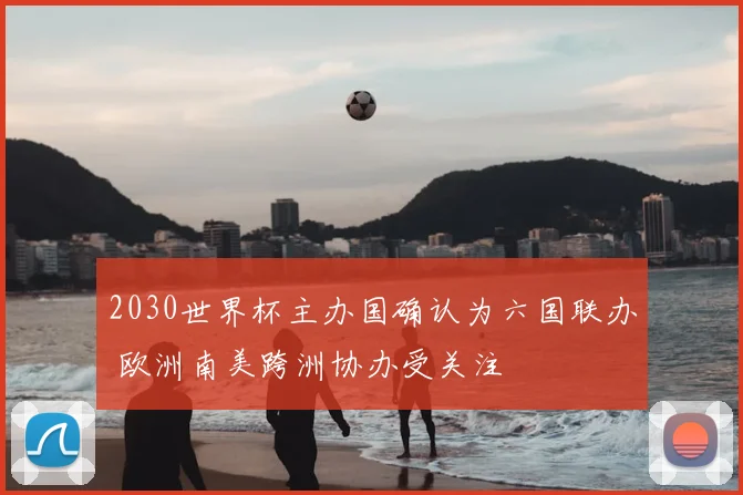 2030世界杯主办国确认为六国联办 欧洲南美跨洲协办受关注