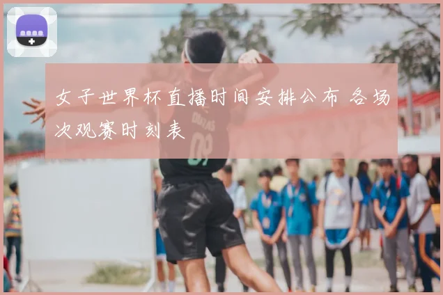 女子世界杯直播时间安排公布 各场次观赛时刻表